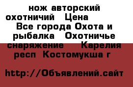 нож авторский охотничий › Цена ­ 5 000 - Все города Охота и рыбалка » Охотничье снаряжение   . Карелия респ.,Костомукша г.
